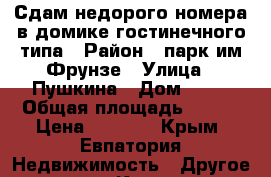 Сдам недорого номера в домике гостинечного типа › Район ­ парк им.Фрунзе › Улица ­ Пушкина › Дом ­ 61 › Общая площадь ­ 100 › Цена ­ 1 000 - Крым, Евпатория Недвижимость » Другое   . Крым